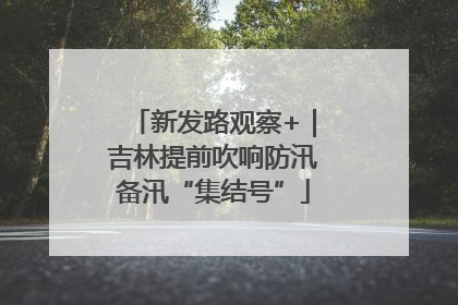 新发路观察+｜吉林提前吹响防汛备汛“集结号”