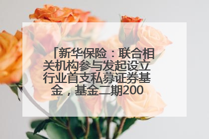 新华保险：联合相关机构参与发起设立行业首支私募证券基金，基金二期200亿元已募集完毕