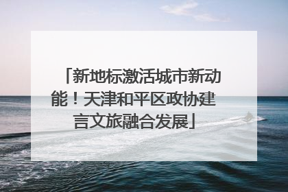 新地标激活城市新动能！天津和平区政协建言文旅融合发展