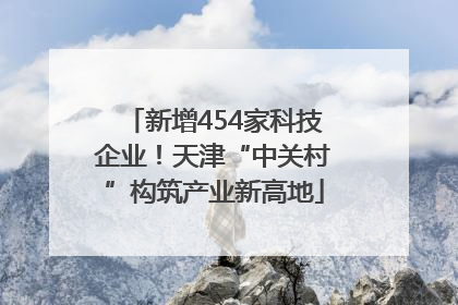 新增454家科技企业！天津“中关村”构筑产业新高地