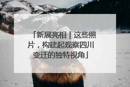 新展亮相｜这些照片，构建起观察四川变迁的独特视角