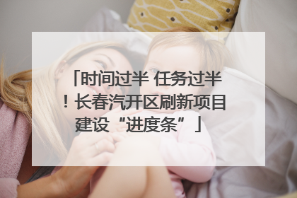 时间过半 任务过半！长春汽开区刷新项目建设“进度条”
