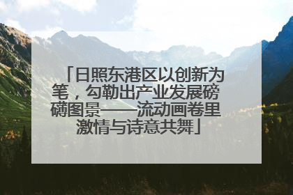 日照东港区以创新为笔，勾勒出产业发展磅礴图景——流动画卷里 激情与诗意共舞