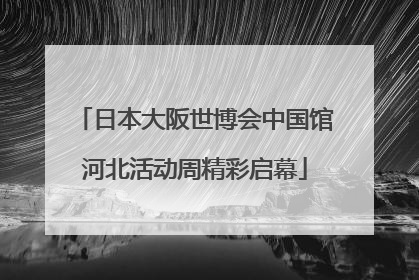 日本大阪世博会中国馆河北活动周精彩启幕