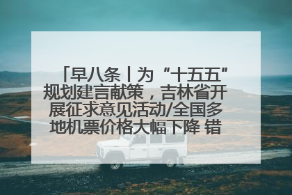 早八条丨为“十五五”规划建言献策，吉林省开展征求意见活动/全国多地机票价格大幅下降 错峰游好时机来了