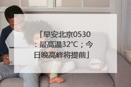 早安北京0530：最高温32℃；今日晚高峰将提前