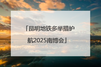 昆明地铁多举措护航2025南博会