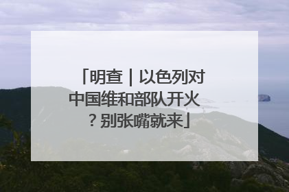 明查｜以色列对中国维和部队开火？别张嘴就来