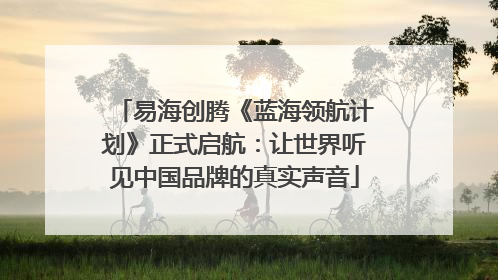 易海创腾《蓝海领航计划》正式启航：让世界听见中国品牌的真实声音