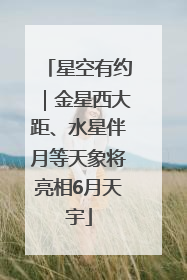 星空有约｜金星西大距、水星伴月等天象将亮相6月天宇