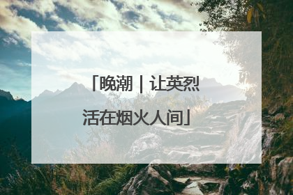 晚潮｜让英烈活在烟火人间