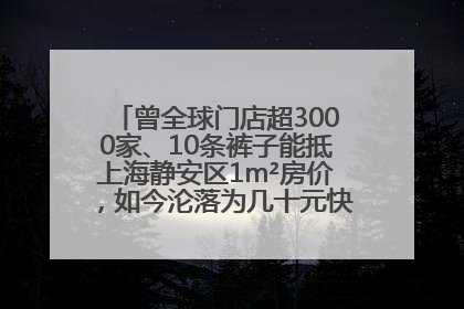 曾全球门店超3000家、10条裤子能抵上海静安区1m²房价，如今沦落为几十元快消品 真维斯，明天的太阳从哪里升起？