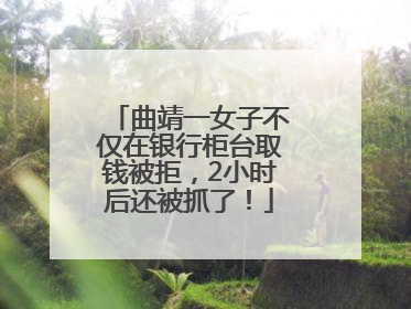 曲靖一女子不仅在银行柜台取钱被拒，2小时后还被抓了！