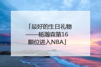最好的生日礼物——杨瀚森第16顺位进入NBA
