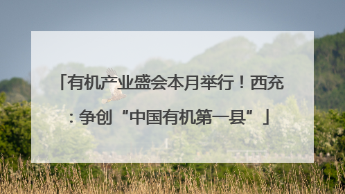 有机产业盛会本月举行！西充：争创“中国有机第一县”