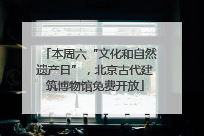 本周六“文化和自然遗产日”，北京古代建筑博物馆免费开放