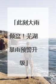 此刻大雨倾盆！芜湖暴雨预警升级