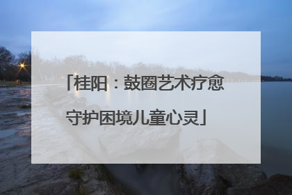 桂阳：鼓圈艺术疗愈守护困境儿童心灵