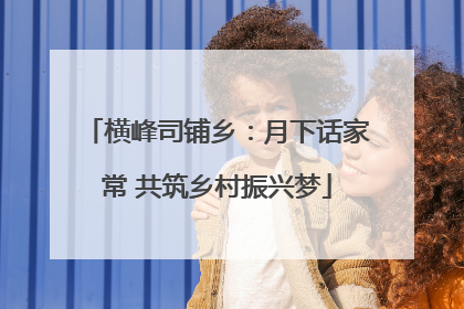 横峰司铺乡：月下话家常 共筑乡村振兴梦
