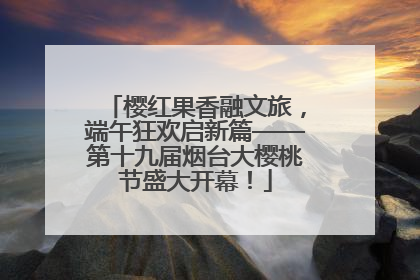 樱红果香融文旅，端午狂欢启新篇——第十九届烟台大樱桃节盛大开幕！