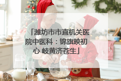 潍坊市市直机关医院中医科：锦旗映初心 岐黄济苍生