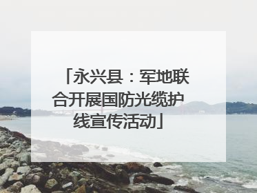 永兴县：军地联合开展国防光缆护线宣传活动