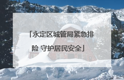 永定区城管局紧急排险 守护居民安全