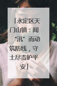 永定区天门山镇：闻“汛”而动筑防线，守土尽责护平安