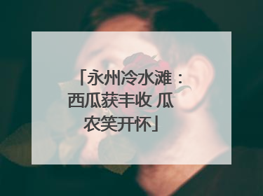 永州冷水滩：西瓜获丰收 瓜农笑开怀