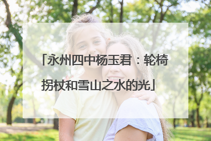 永州四中杨玉君：轮椅拐杖和雪山之水的光