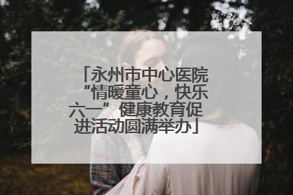 永州市中心医院“情暖童心，快乐六一”健康教育促进活动圆满举办