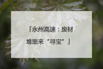 永州高速：废材堆里来“寻宝”