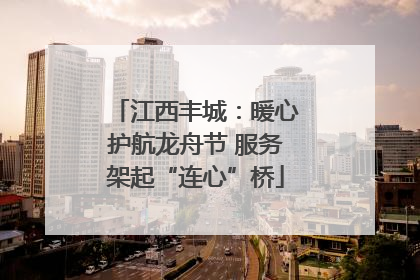 江西丰城：暖心护航龙舟节 服务架起“连心”桥