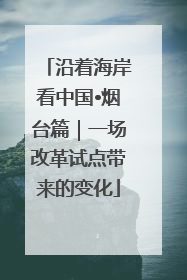 沿着海岸看中国•烟台篇｜一场改革试点带来的变化