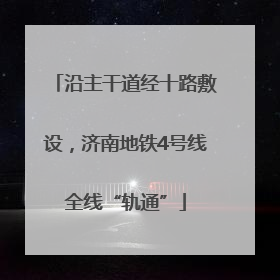 沿主干道经十路敷设，济南地铁4号线全线“轨通”