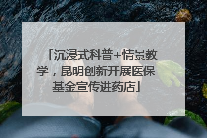 沉浸式科普+情景教学，昆明创新开展医保基金宣传进药店