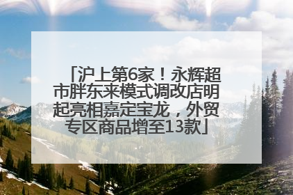 沪上第6家！永辉超市胖东来模式调改店明起亮相嘉定宝龙，外贸专区商品增至13款