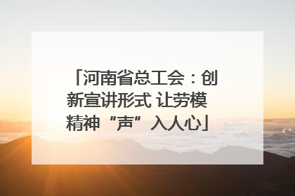 河南省总工会：创新宣讲形式 让劳模精神“声”入人心