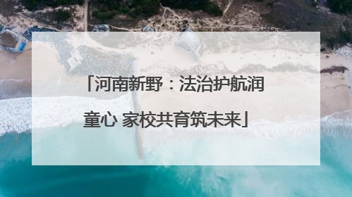 河南新野：法治护航润童心 家校共育筑未来
