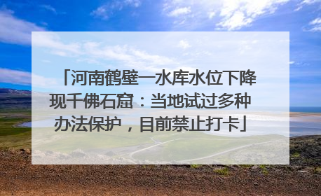 河南鹤壁一水库水位下降现千佛石窟：当地试过多种办法保护，目前禁止打卡