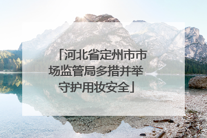 河北省定州市市场监管局多措并举守护用妆安全
