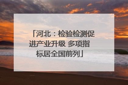 河北：检验检测促进产业升级 多项指标居全国前列