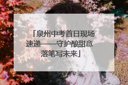 泉州中考首日现场速递——守护酿甜意 落笔写未来