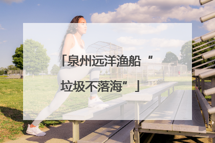 泉州远洋渔船“垃圾不落海”
