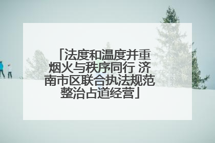 法度和温度并重 烟火与秩序同行 济南市区联合执法规范整治占道经营