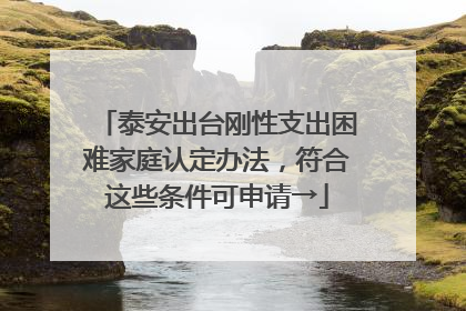 泰安出台刚性支出困难家庭认定办法，符合这些条件可申请→