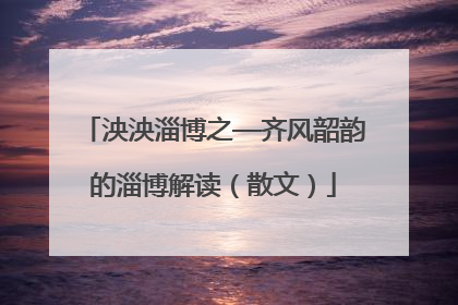 泱泱淄博之—齐风韶韵的淄博解读（散文）
