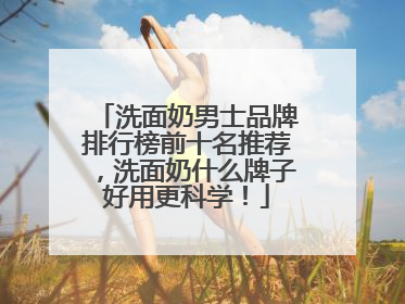 洗面奶男士品牌排行榜前十名推荐，洗面奶什么牌子好用更科学！