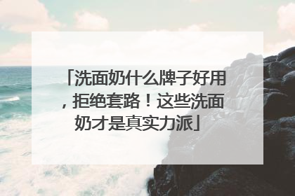 洗面奶什么牌子好用，拒绝套路！这些洗面奶才是真实力派