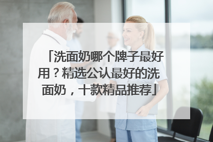 洗面奶哪个牌子最好用？精选公认最好的洗面奶，十款精品推荐